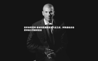 杏彩体育官网-曼城狂胜曼联赢得气运之战，利物浦绝杀伯恩利维尔茨继续低迷