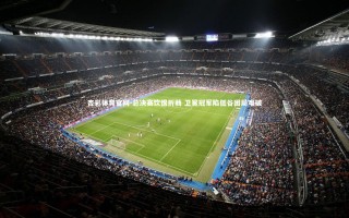 杏彩体育官网-总决赛饮恨折戟 卫冕冠军陷低谷困局难破