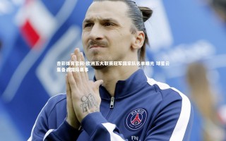 杏彩体育官网-欧洲五大联赛冠军国家队名单曝光 球星云集备战国际赛事