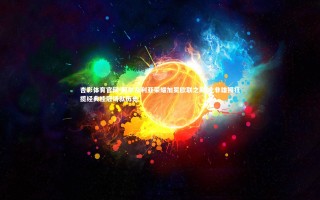 杏彩体育官网-阿尔及利亚荣耀加冕欧联之巅 北非雄狮狂揽经典桂冠铸就历史