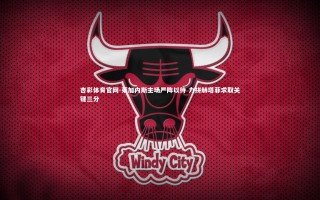 杏彩体育官网-莱加内斯主场严阵以待 力拼赫塔菲求取关键三分