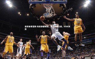 杏彩体育官网-灰熊惨遭零封，寻找突破之道，0506灰熊