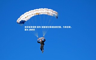 杏彩体育官网-夏布 接替波尔蒂诺执教巴黎，力争逆袭，夏尔.波拿巴