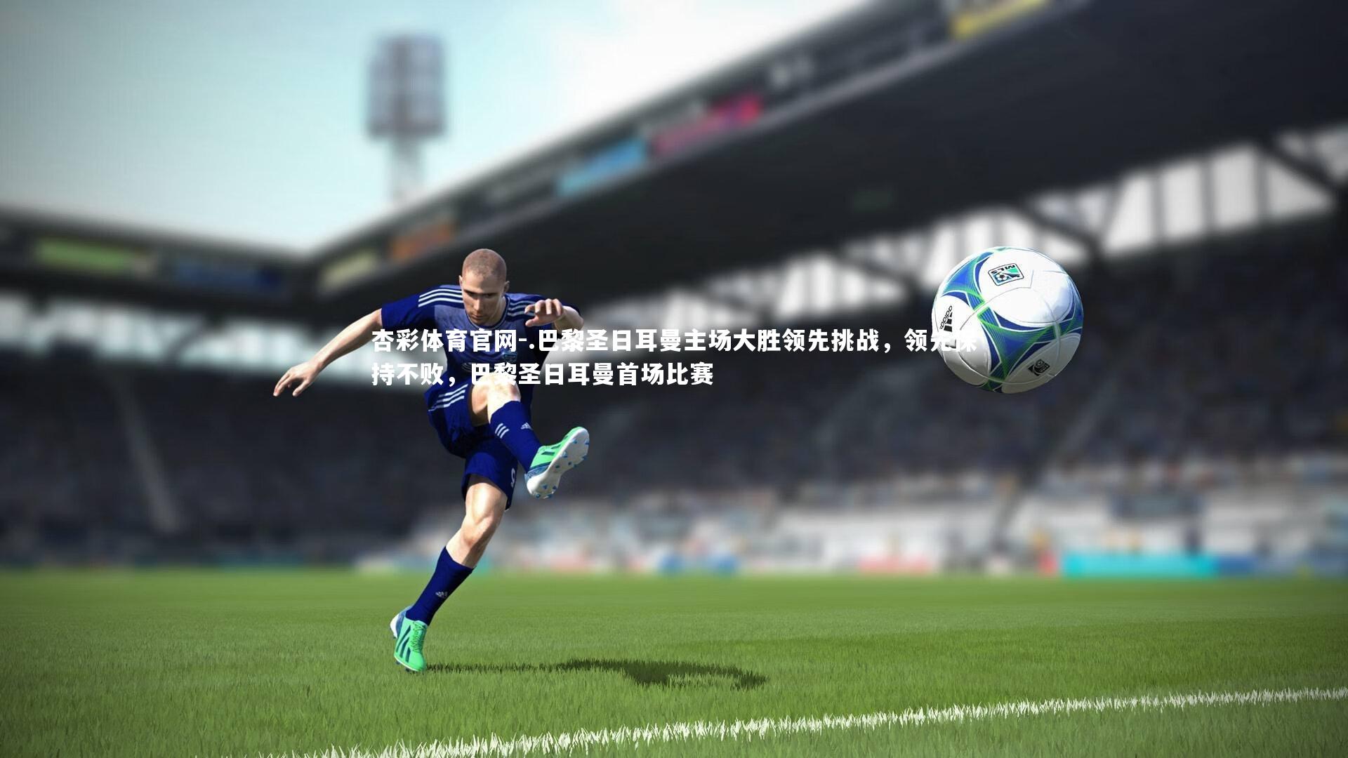 杏彩体育官网-.巴黎圣日耳曼主场大胜领先挑战，领先保持不败，巴黎圣日耳曼首场比赛-第1张图片-杏彩体育官网