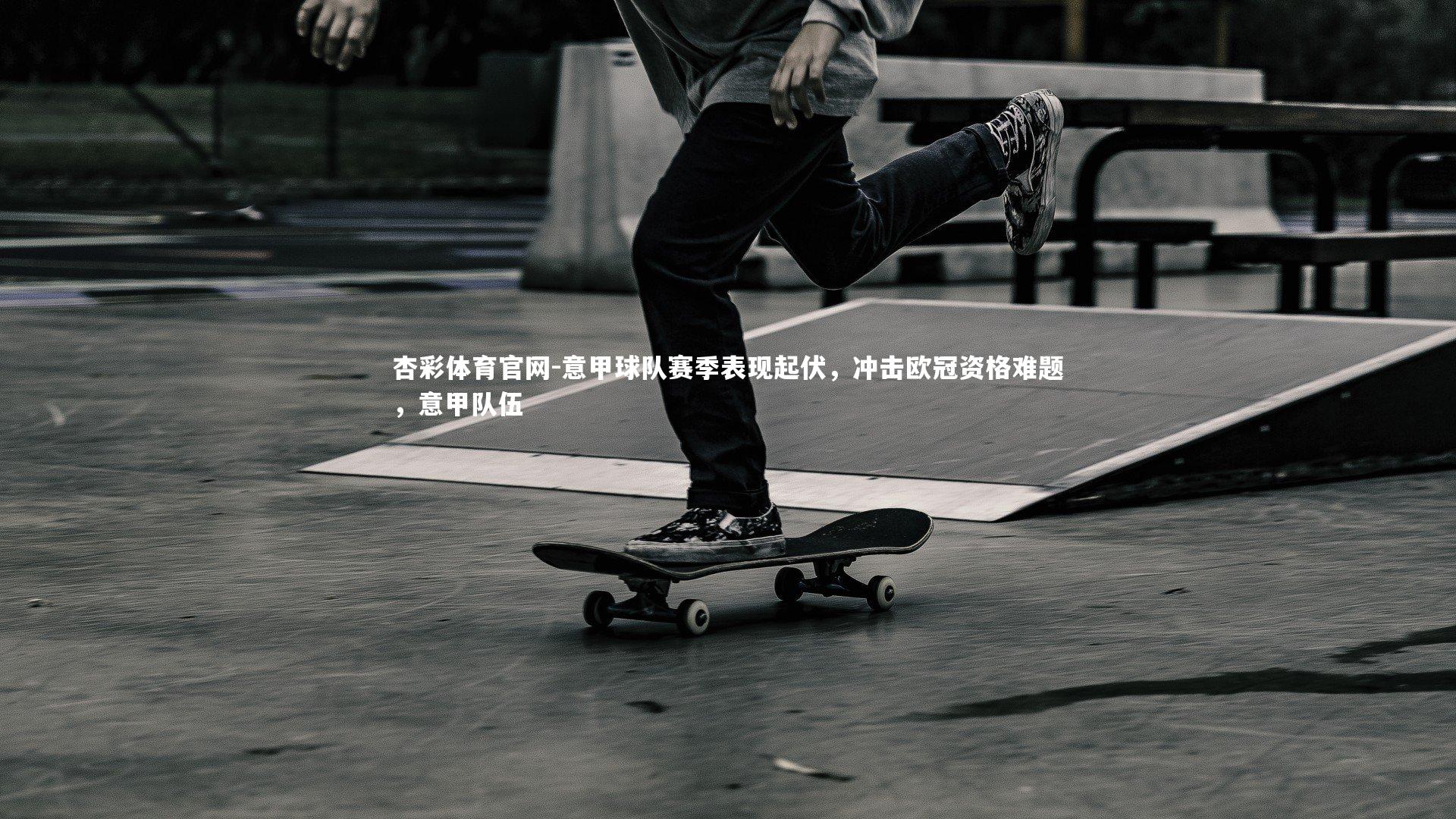 杏彩体育官网-意甲球队赛季表现起伏，冲击欧冠资格难题，意甲队伍-第1张图片-杏彩体育官网