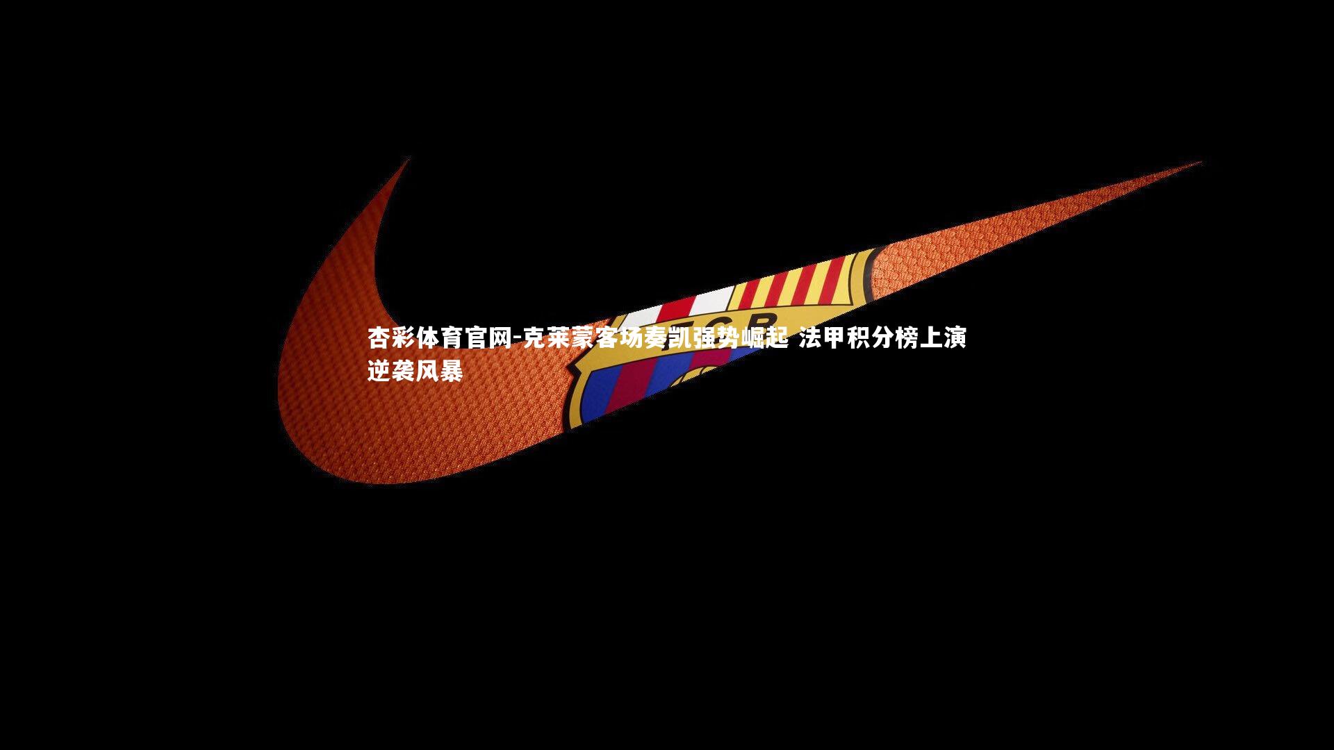 杏彩体育官网-克莱蒙客场奏凯强势崛起 法甲积分榜上演逆袭风暴-第1张图片-杏彩体育官网