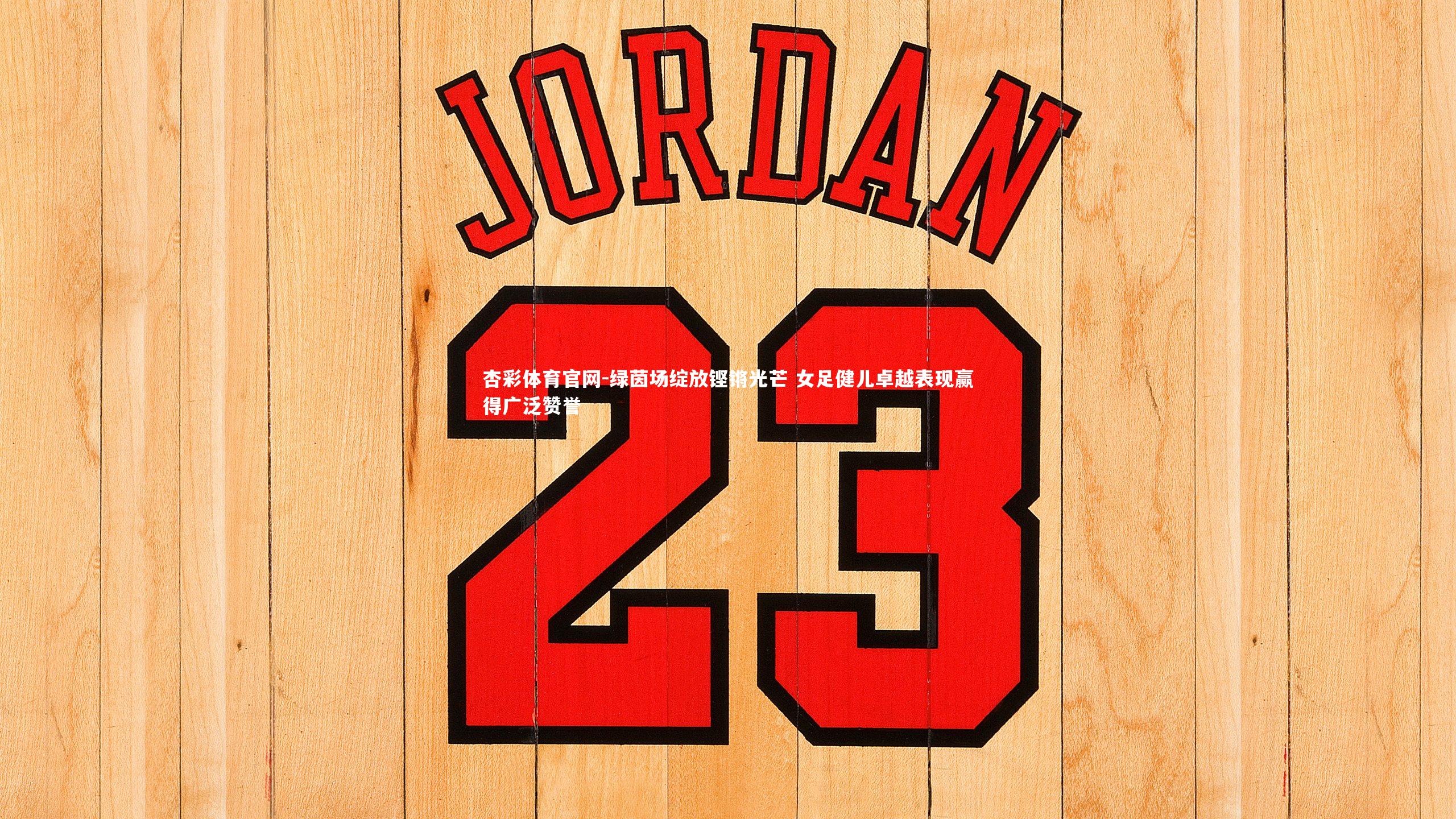 杏彩体育官网-绿茵场绽放铿锵光芒 女足健儿卓越表现赢得广泛赞誉-第1张图片-杏彩体育官网