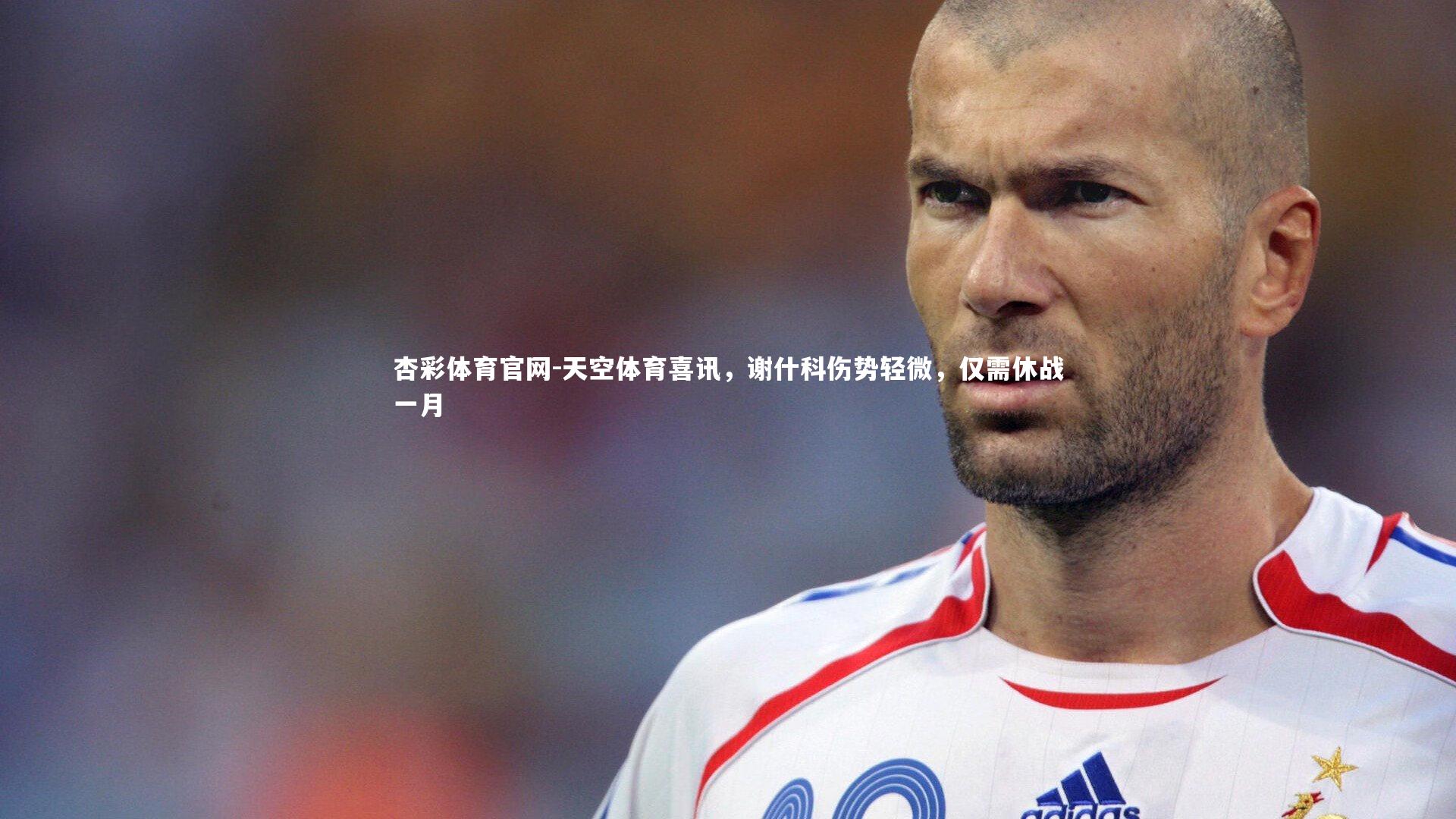 杏彩体育官网-天空体育喜讯,谢什科伤势轻微,仅需休战一月-第2张图片-杏彩体育官网 杏彩体育官网-天空体育喜讯,谢什科伤势轻微,仅需休战一月-第2张图片-杏彩体育官网