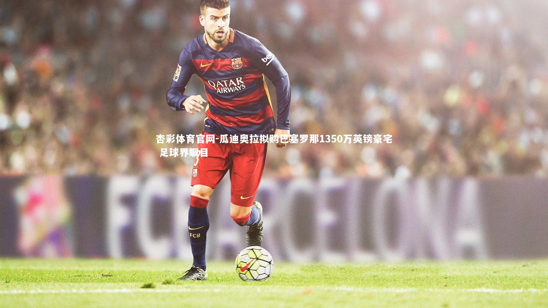 杏彩体育官网-瓜迪奥拉拟购巴塞罗那1350万英镑豪宅 足球界瞩目-第2张图片-杏彩体育官网