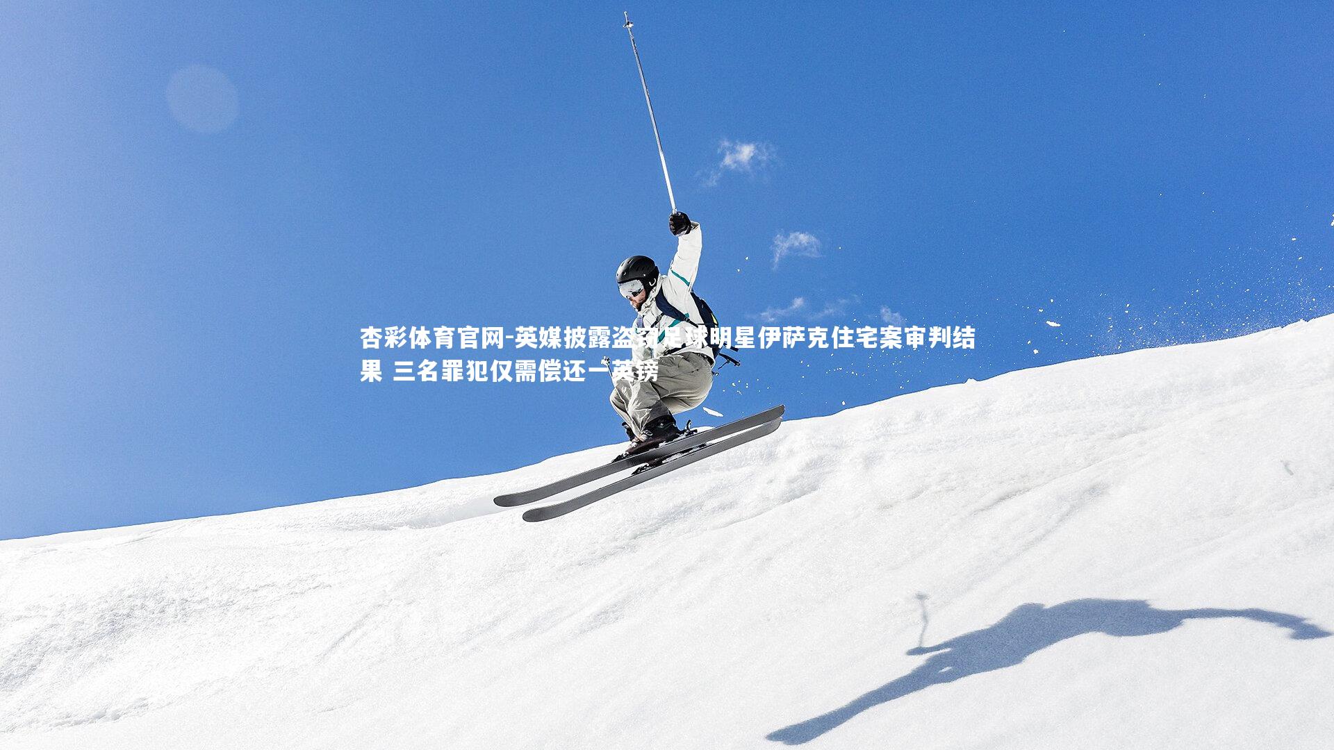 杏彩体育官网-英媒披露盗窃足球明星伊萨克住宅案审判结果 三名罪犯仅需偿还一英镑-第1张图片-杏彩体育官网