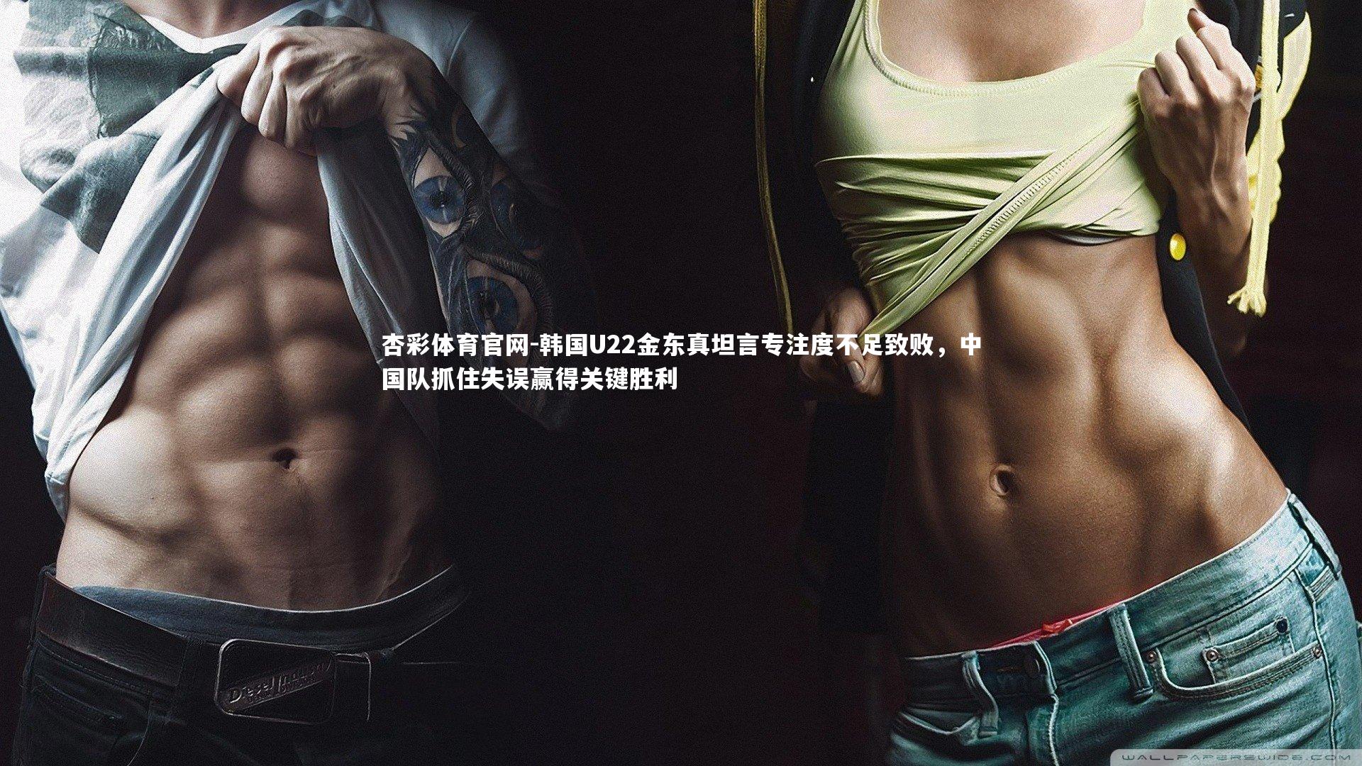杏彩体育官网-韩国U22金东真坦言专注度不足致败，中国队抓住失误赢得关键胜利-第1张图片-杏彩体育官网